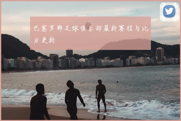 巴塞罗那足球俱乐部最新赛程与比分更新