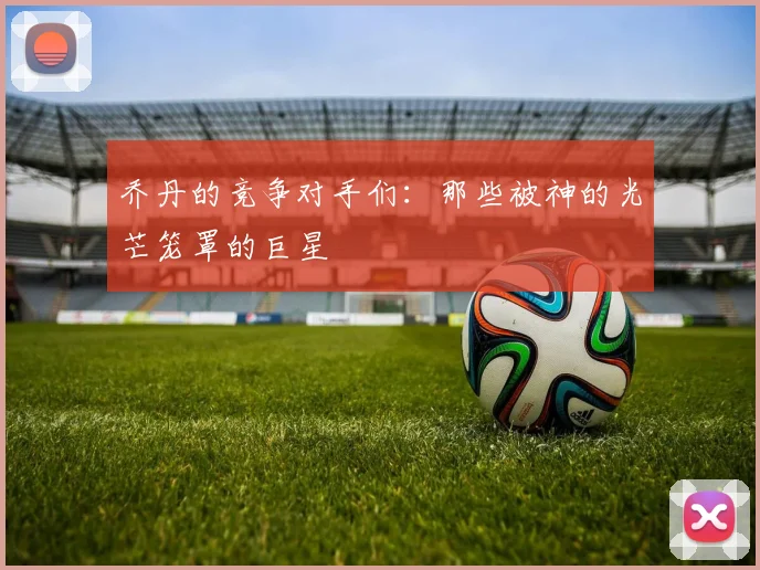 乔丹的竞争对手们：那些被神的光芒笼罩的巨星