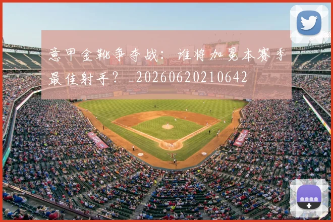 意甲金靴争夺战：谁将加冕本赛季最佳射手？_20260620210642