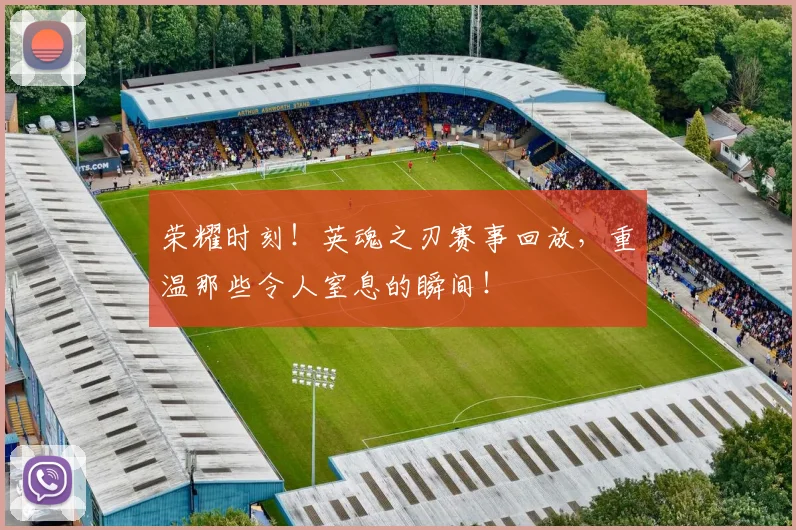 荣耀时刻！英魂之刃赛事回放，重温那些令人窒息的瞬间！