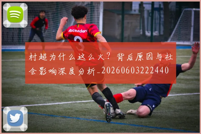 村超为什么这么火？背后原因与社会影响深度分析_20260603222440