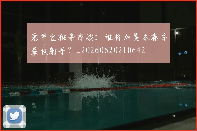 意甲金靴争夺战：谁将加冕本赛季最佳射手？_20260620210642