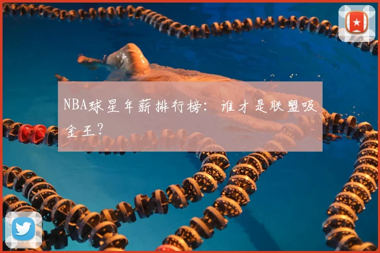 NBA球星年薪排行榜：谁才是联盟吸金王？
