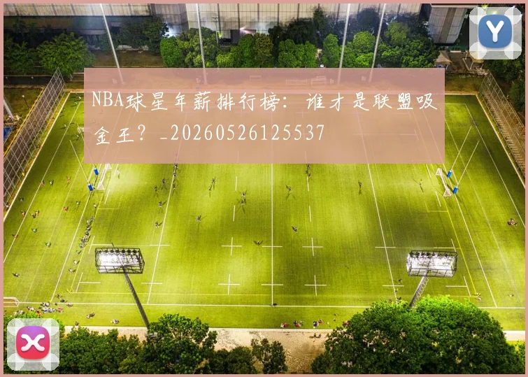 NBA球星年薪排行榜：谁才是联盟吸金王？_20260526125537