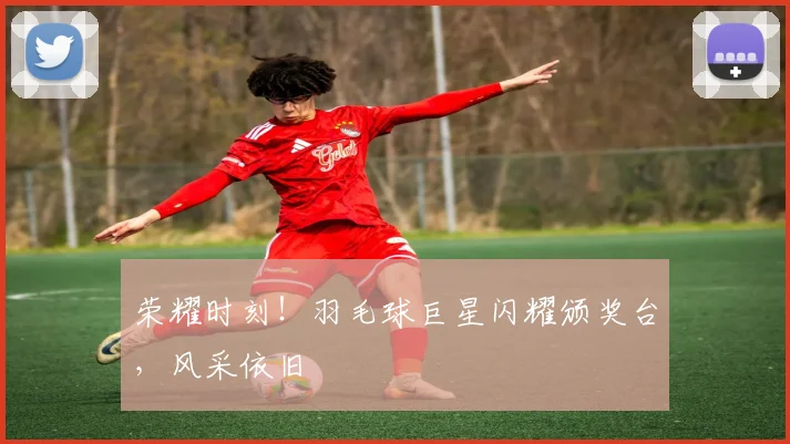荣耀时刻！羽毛球巨星闪耀颁奖台，风采依旧