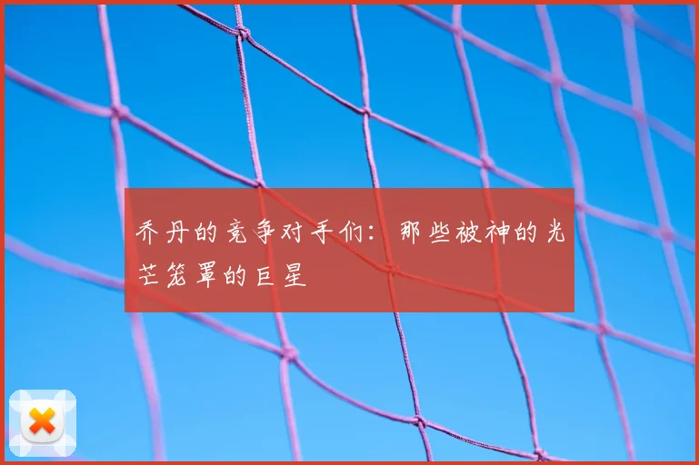 乔丹的竞争对手们：那些被神的光芒笼罩的巨星