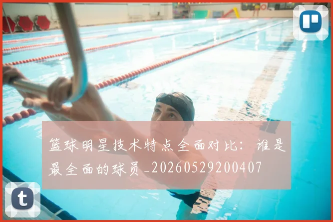 篮球明星技术特点全面对比：谁是最全面的球员_20260529200407
