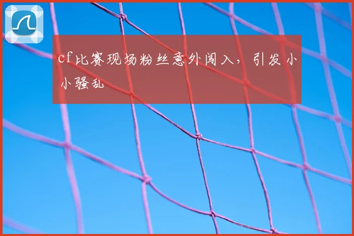 cf比赛现场粉丝意外闯入，引发小小骚乱
