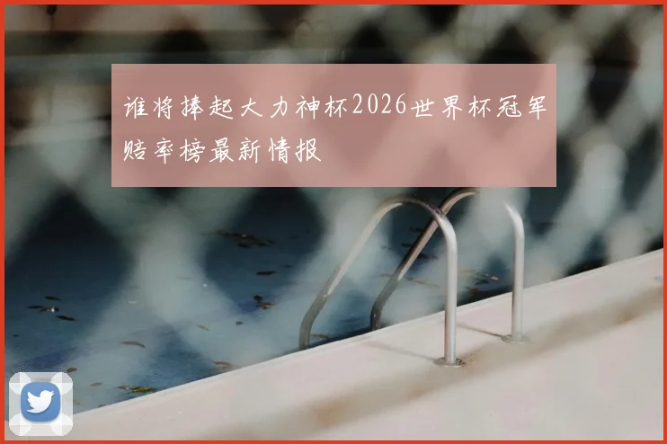 谁将捧起大力神杯2026世界杯冠军赔率榜最新情报