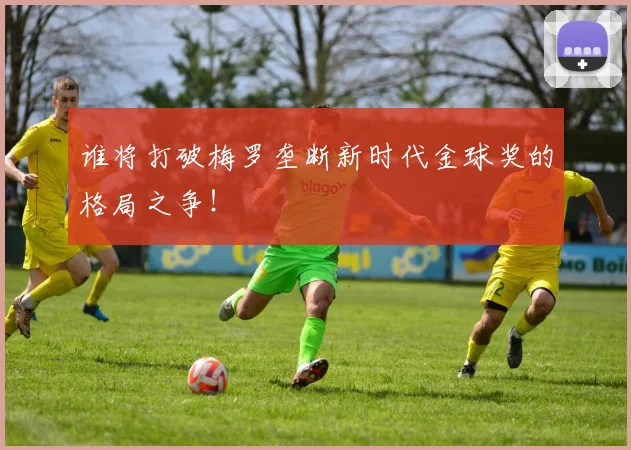 谁将打破梅罗垄断新时代金球奖的格局之争！