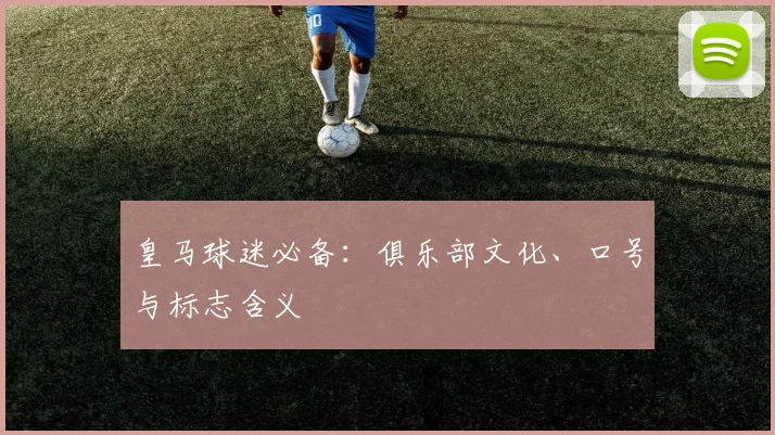 皇马球迷必备：俱乐部文化、口号与标志含义