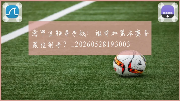 意甲金靴争夺战：谁将加冕本赛季最佳射手？_20260528193003