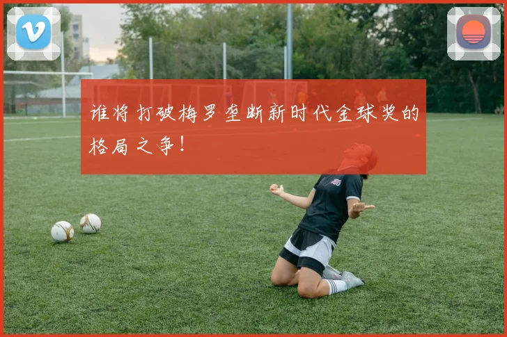 谁将打破梅罗垄断新时代金球奖的格局之争！