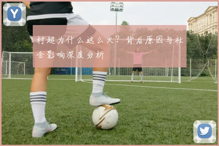 村超为什么这么火？背后原因与社会影响深度分析