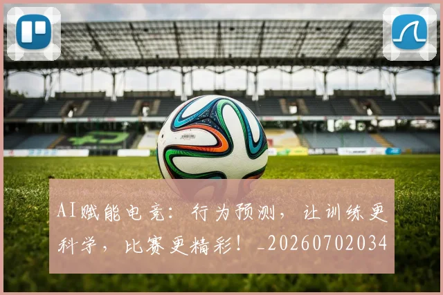 AI赋能电竞：行为预测，让训练更科学，比赛更精彩！_20260702034935
