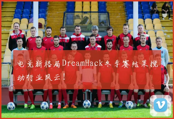 电竞新格局DreamHack冬季赛结果搅动行业风云！