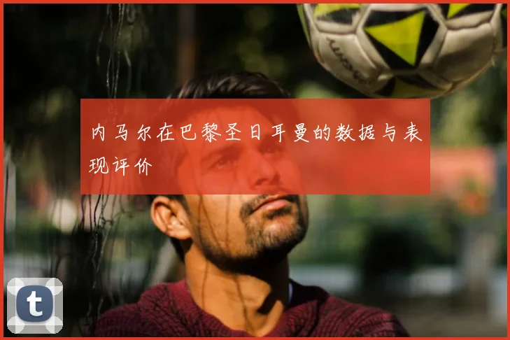 内马尔在巴黎圣日耳曼的数据与表现评价