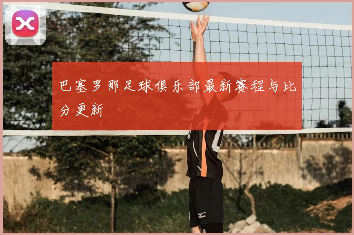 巴塞罗那足球俱乐部最新赛程与比分更新