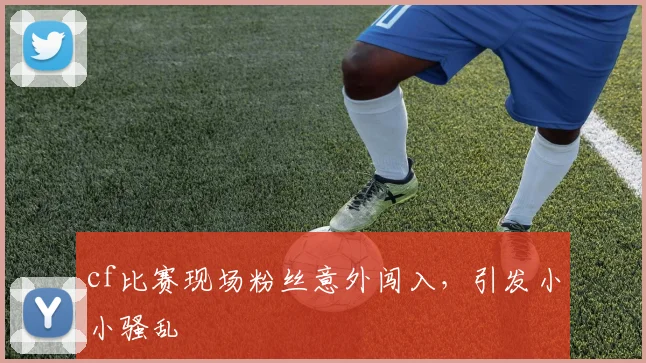 cf比赛现场粉丝意外闯入，引发小小骚乱