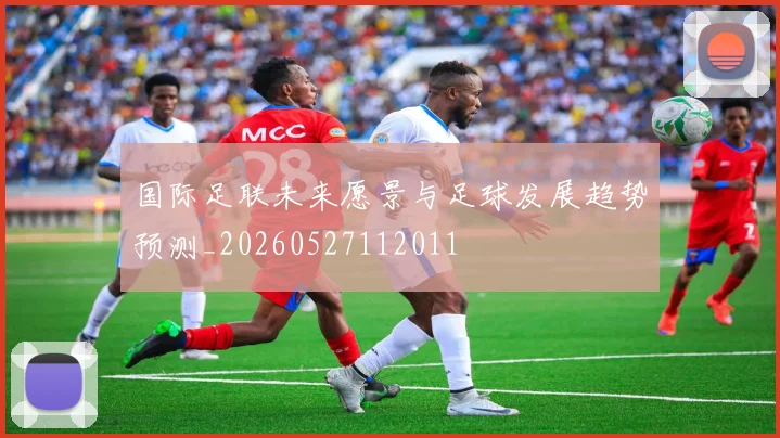 国际足联未来愿景与足球发展趋势预测_20260527112011