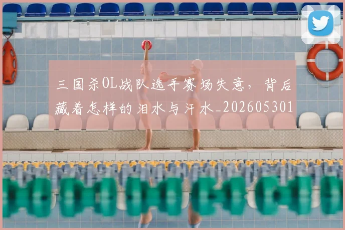 三国杀OL战队选手赛场失意，背后藏着怎样的泪水与汗水_20260530144232_20260702173908