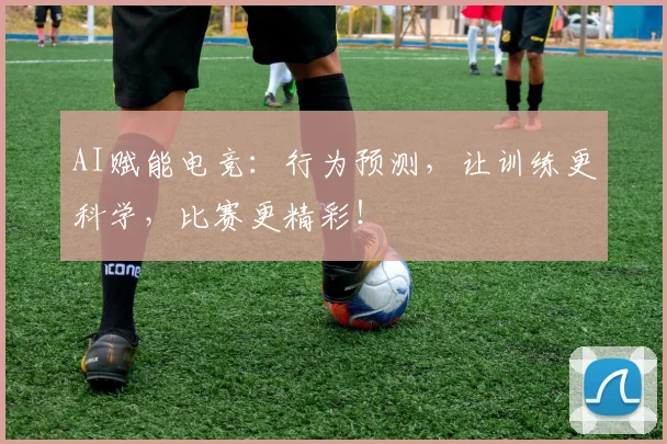 AI赋能电竞：行为预测，让训练更科学，比赛更精彩！