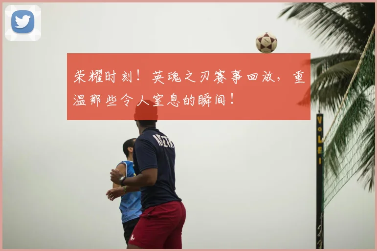 荣耀时刻！英魂之刃赛事回放，重温那些令人窒息的瞬间！