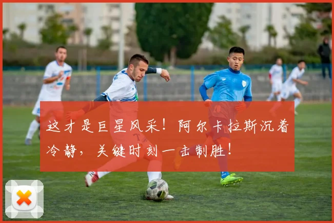 这才是巨星风采！阿尔卡拉斯沉着冷静，关键时刻一击制胜！