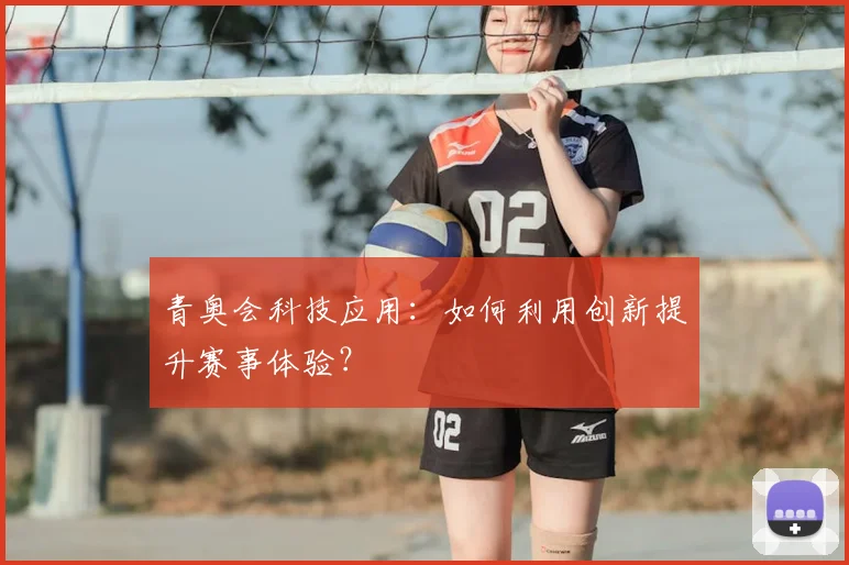 青奥会科技应用：如何利用创新提升赛事体验？