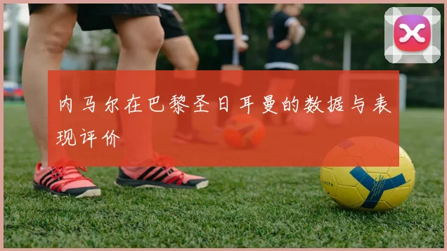 内马尔在巴黎圣日耳曼的数据与表现评价