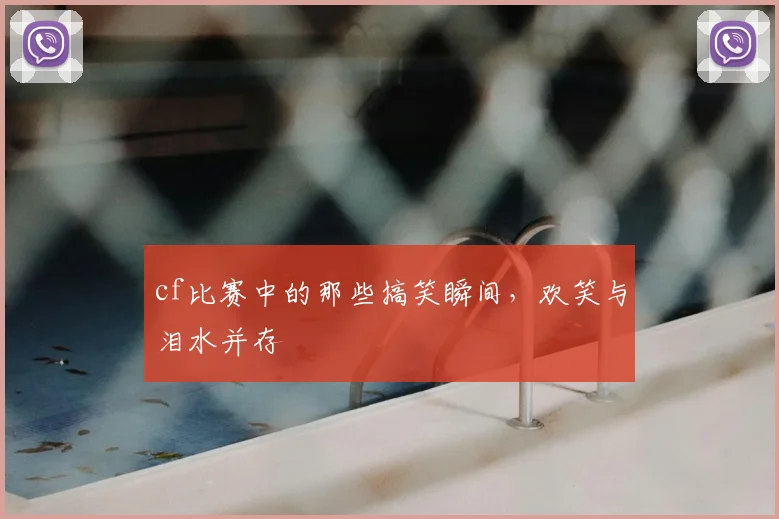 cf比赛中的那些搞笑瞬间，欢笑与泪水并存
