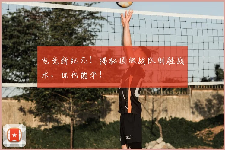 电竞新纪元！揭秘顶级战队制胜战术，你也能学！