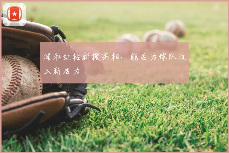 浦和红钻新援亮相，能否为球队注入新活力
